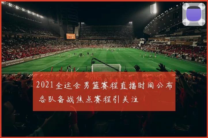 2021全运会男篮赛程直播时间公布 各队备战焦点赛程引关注