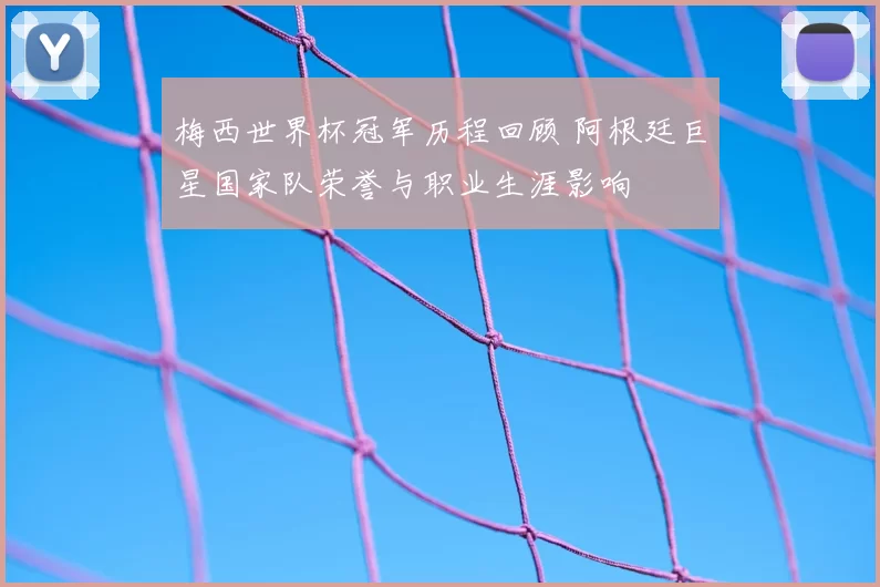 梅西世界杯冠军历程回顾 阿根廷巨星国家队荣誉与职业生涯影响