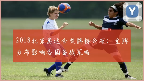 2018北京奥运会奖牌榜公布：金牌分布影响各国备战策略