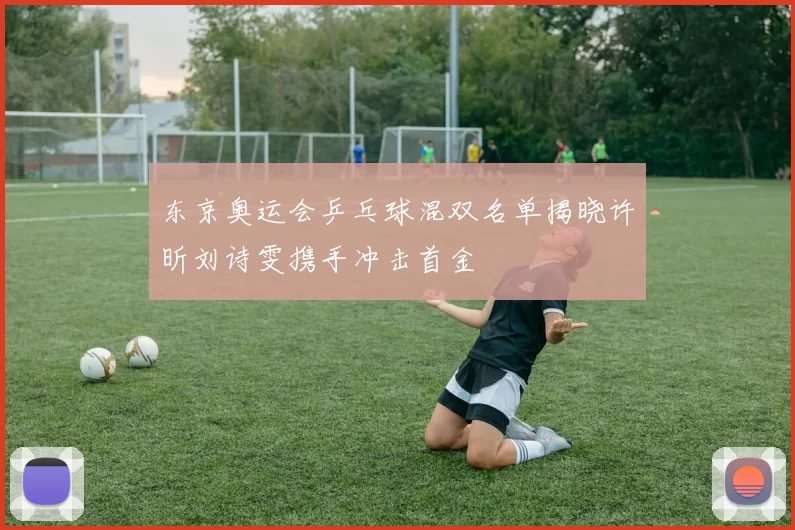 东京奥运会乒乓球混双名单揭晓许昕刘诗雯携手冲击首金