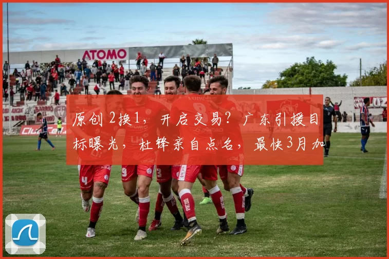 原创 2换1，开启交易？广东引援目标曝光，杜锋亲自点名，最快3月加盟