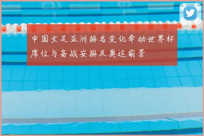 中国女足亚洲排名变化牵动世界杯席位与备战安排及奥运前景