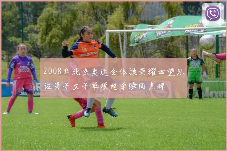 2008年北京奥运会体操荣耀回望见证男子女子单项绝杀瞬间光辉