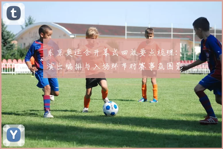 东京奥运会开幕式回放要点梳理:演出编排与入场环节对赛事氛围影响评析