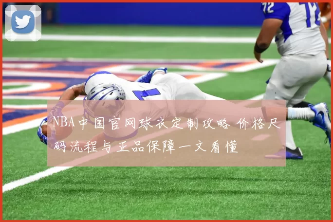 NBA中国官网球衣定制攻略 价格尺码流程与正品保障一文看懂