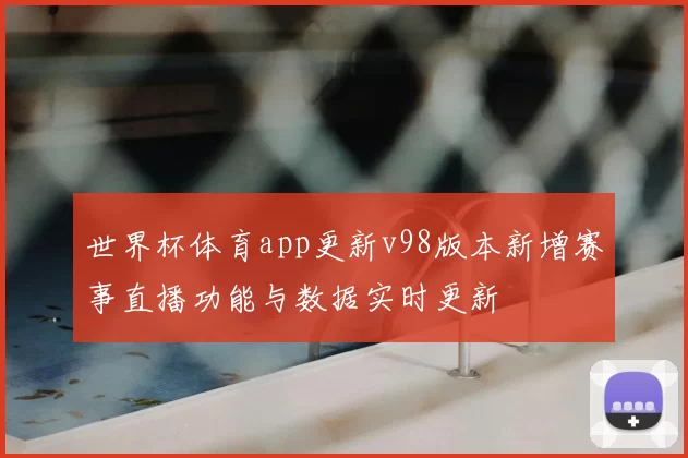 世界杯体育app更新v98版本新增赛事直播功能与数据实时更新