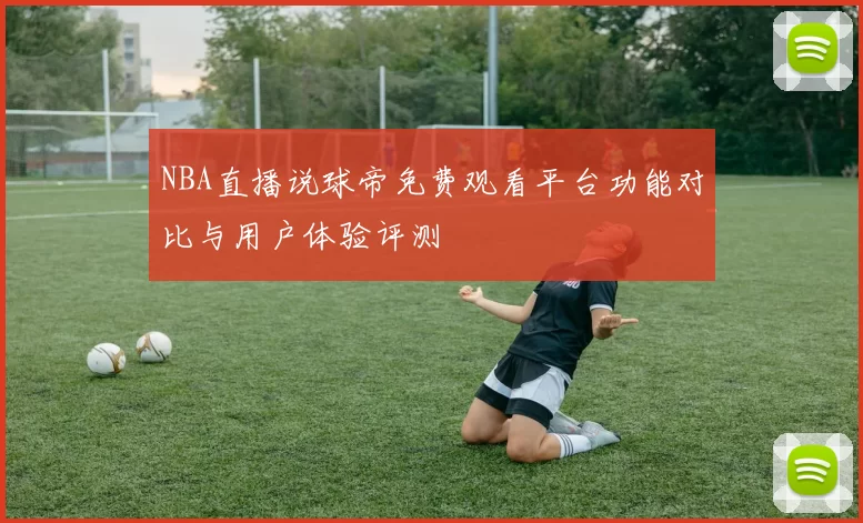 NBA直播说球帝免费观看平台功能对比与用户体验评测
