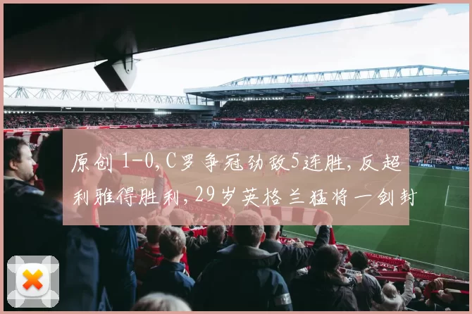 原创 1-0,C罗争冠劲敌5连胜,反超利雅得胜利,29岁英格兰猛将一剑封喉