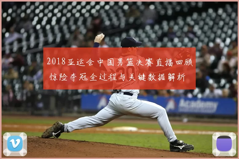 2018亚运会中国男篮决赛直播回顾 惊险夺冠全过程与关键数据解析