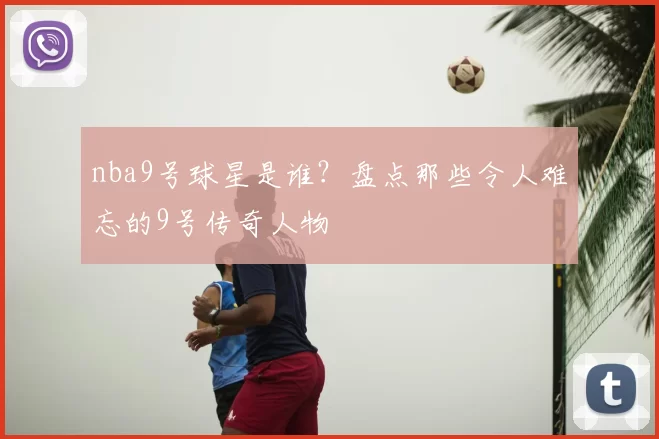 nba9号球星是谁?盘点那些令人难忘的9号传奇人物