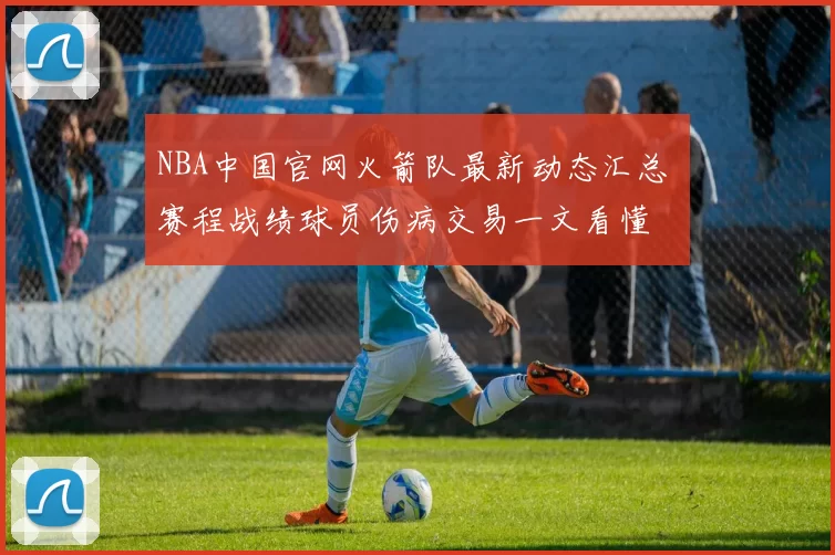 NBA中国官网火箭队最新动态汇总 赛程战绩球员伤病交易一文看懂