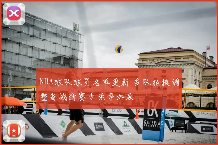 NBA球队球员名单更新 多队轮换调整备战新赛季竞争加剧