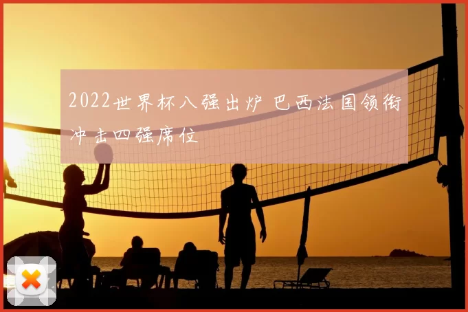 2022世界杯八强出炉 巴西法国领衔冲击四强席位