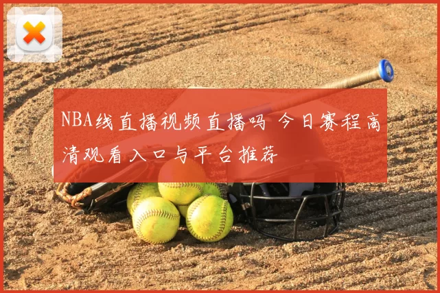 NBA线直播视频直播吗 今日赛程高清观看入口与平台推荐