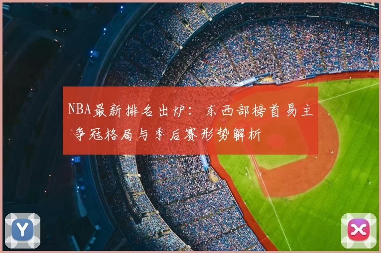 NBA最新排名出炉:东西部榜首易主 争冠格局与季后赛形势解析