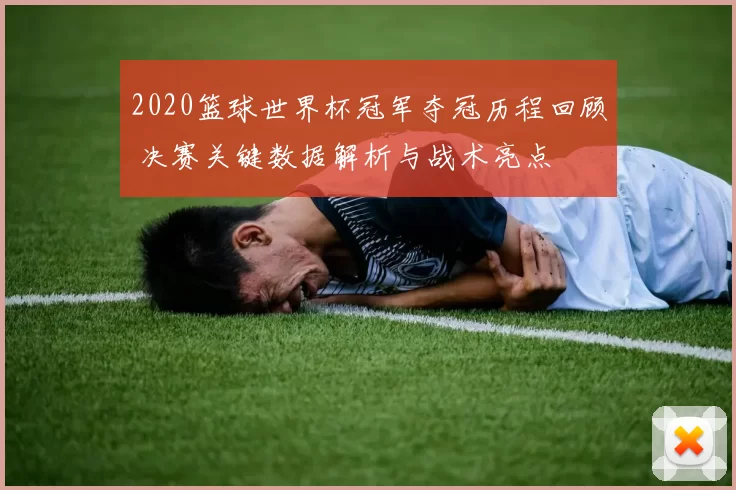 2020篮球世界杯冠军夺冠历程回顾 决赛关键数据解析与战术亮点