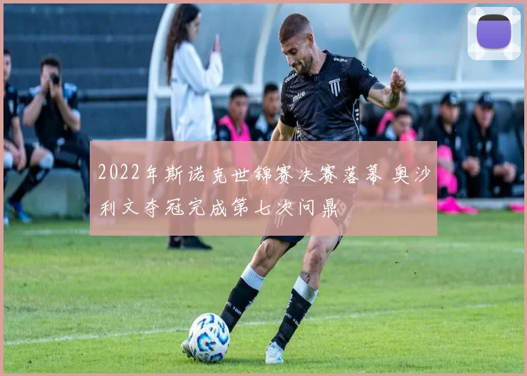 2022年斯诺克世锦赛决赛落幕 奥沙利文夺冠完成第七次问鼎