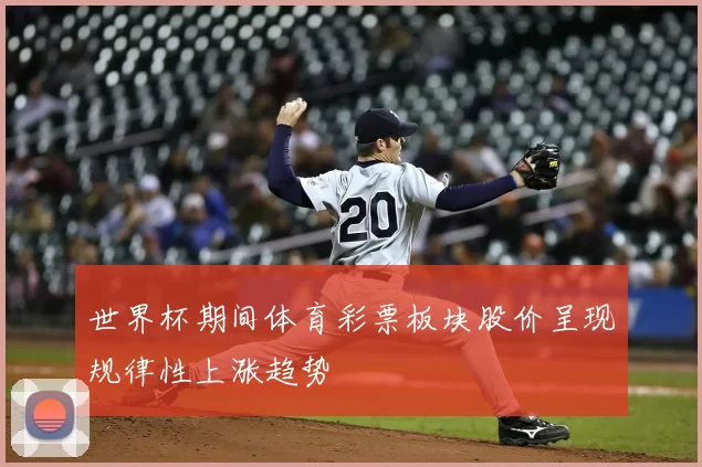 世界杯期间体育彩票板块股价呈现规律性上涨趋势