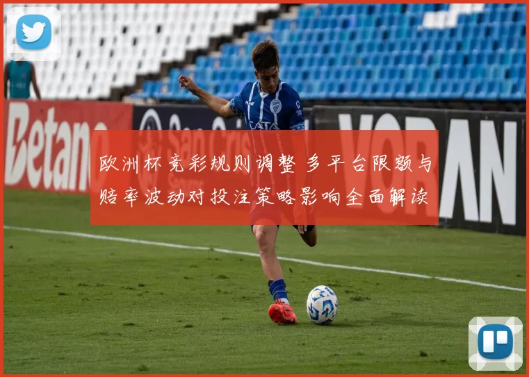 欧洲杯竞彩规则调整 多平台限额与赔率波动对投注策略影响全面解读