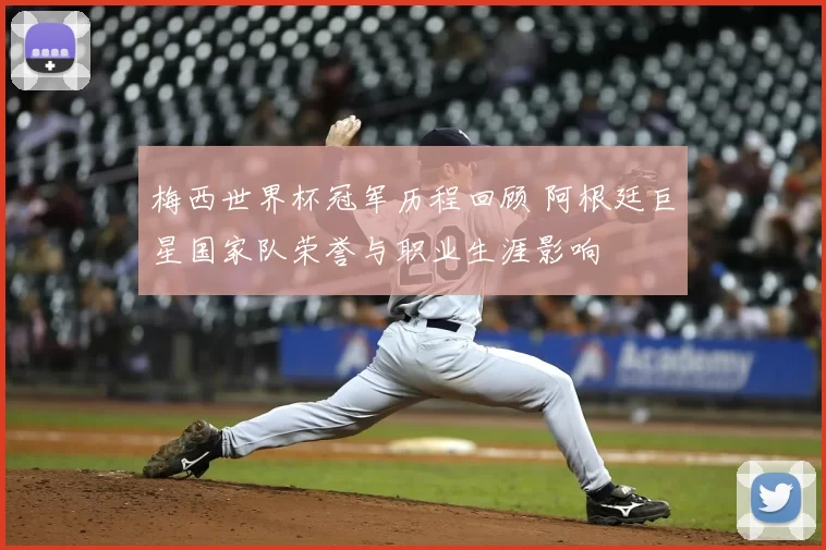 梅西世界杯冠军历程回顾 阿根廷巨星国家队荣誉与职业生涯影响