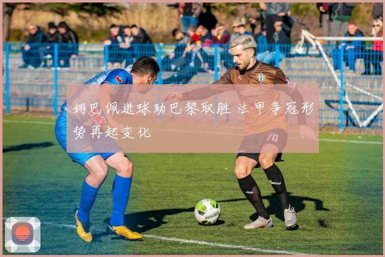 姆巴佩进球助巴黎取胜 法甲争冠形势再起变化
