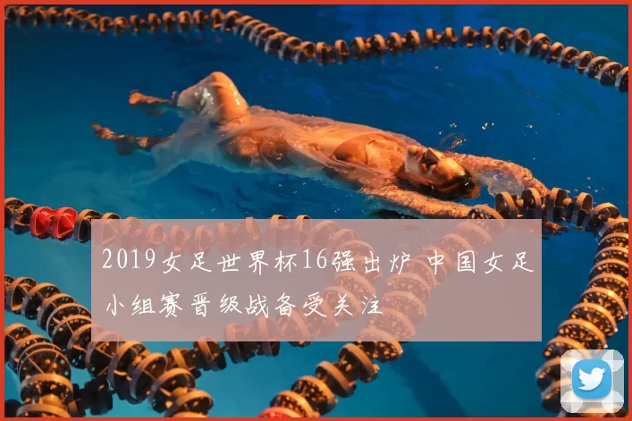 2019女足世界杯16强出炉 中国女足小组赛晋级战备受关注