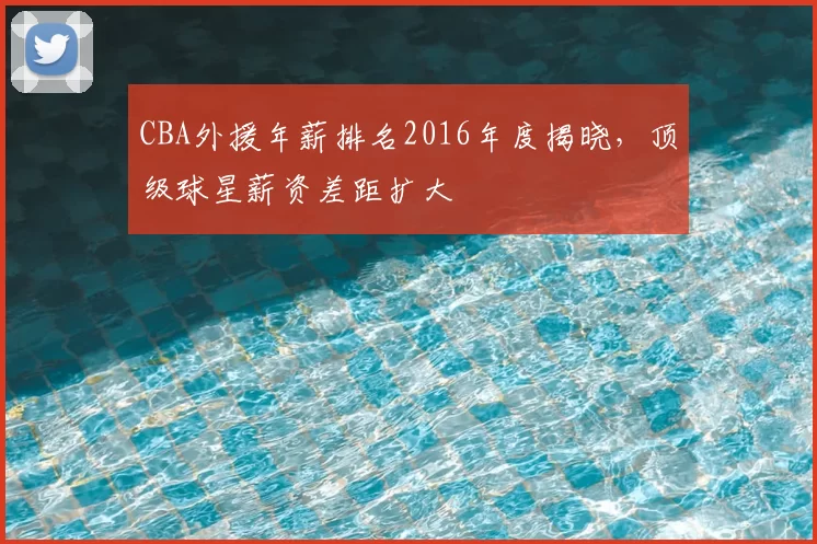 CBA外援年薪排名2016年度揭晓，顶级球星薪资差距扩大