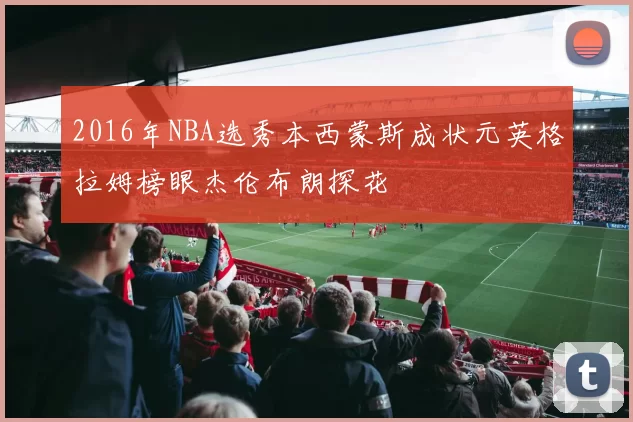 2016年NBA选秀本西蒙斯成状元英格拉姆榜眼杰伦布朗探花