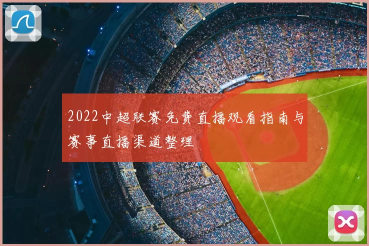 2022中超联赛免费直播观看指南与赛事直播渠道整理