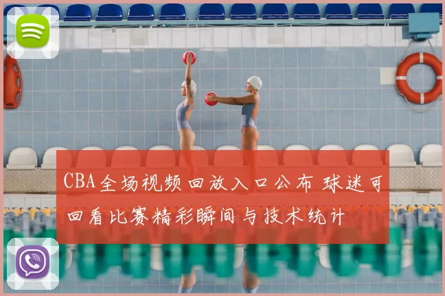 CBA全场视频回放入口公布 球迷可回看比赛精彩瞬间与技术统计