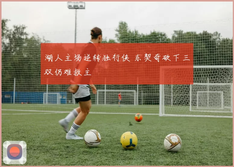 湖人主场逆转独行侠 东契奇砍下三双仍难救主