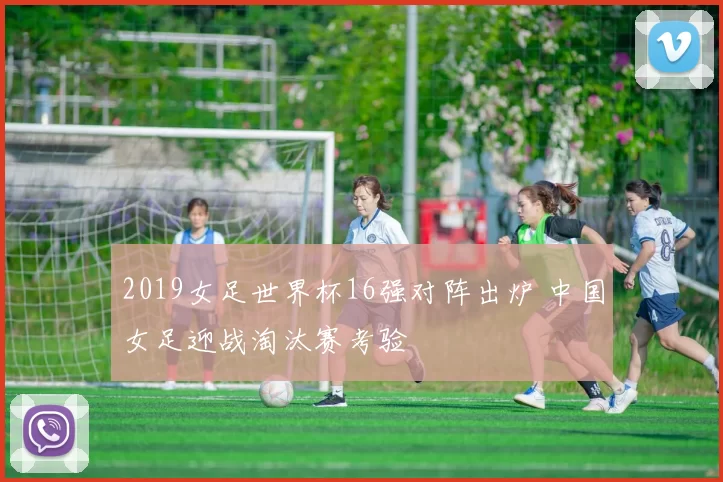 2019女足世界杯16强对阵出炉 中国女足迎战淘汰赛考验