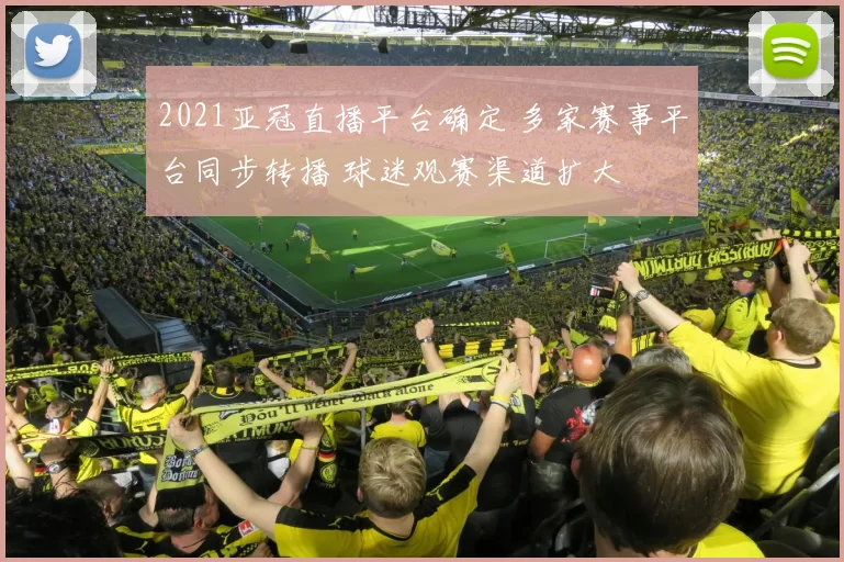 2021亚冠直播平台确定 多家赛事平台同步转播 球迷观赛渠道扩大
