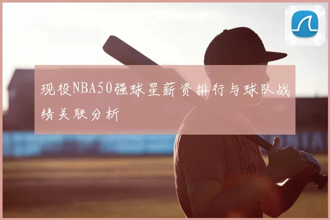 现役NBA50强球星薪资排行与球队战绩关联分析