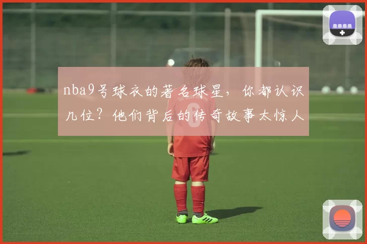 nba9号球衣的著名球星,你都认识几位?他们背后的传奇故事太惊人!
