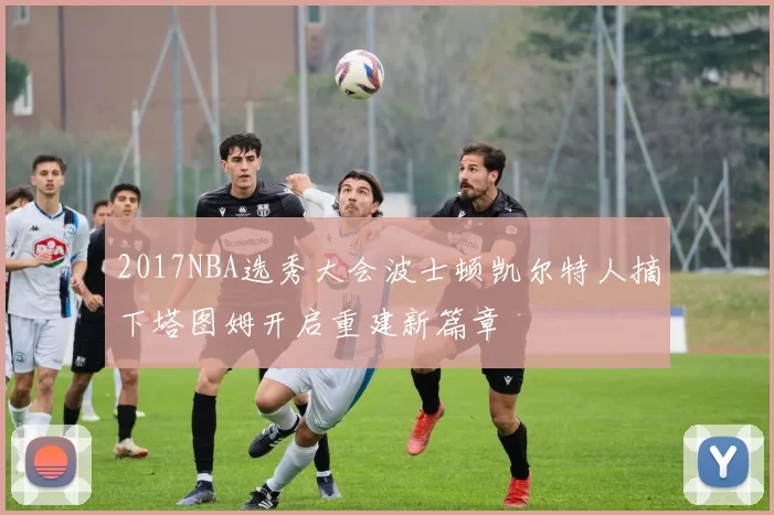 2017NBA选秀大会波士顿凯尔特人摘下塔图姆开启重建新篇章