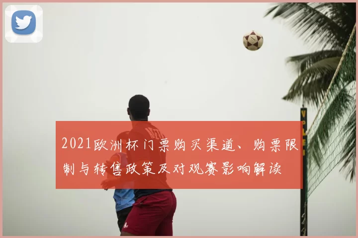 2021欧洲杯门票购买渠道、购票限制与转售政策及对观赛影响解读