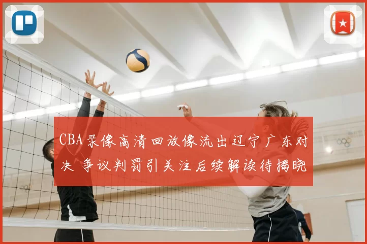 CBA录像高清回放像流出辽宁广东对决 争议判罚引关注后续解读待揭晓