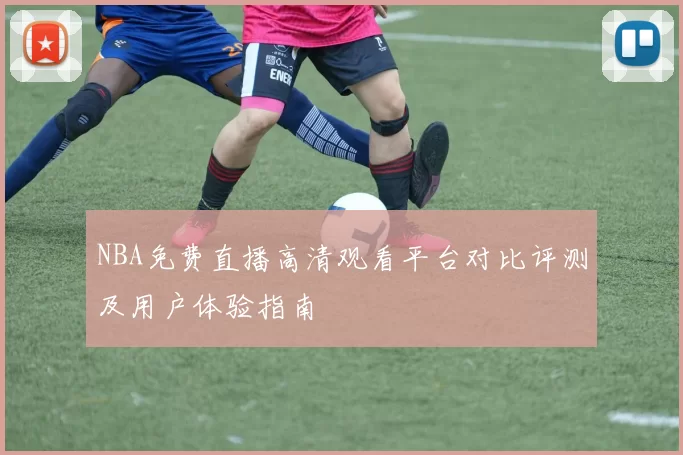 NBA免费直播高清观看平台对比评测及用户体验指南