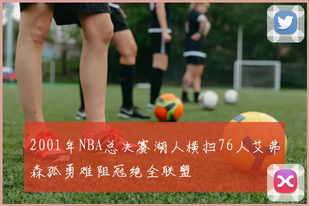 2001年NBA总决赛湖人横扫76人艾弗森孤勇难阻冠绝全联盟