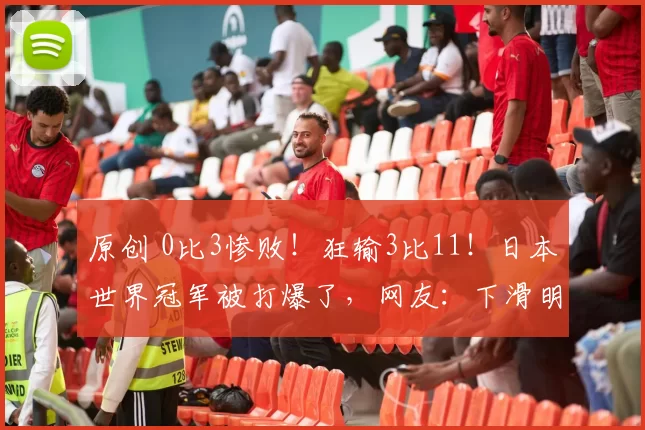 原创 0比3惨败！狂输3比11！日本世界冠军被打爆了，网友：下滑明显