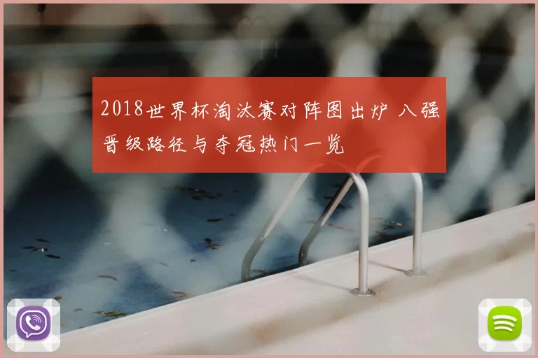 2018世界杯淘汰赛对阵图出炉 八强晋级路径与夺冠热门一览
