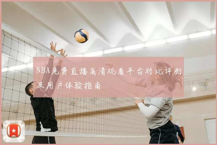 NBA免费直播高清观看平台对比评测及用户体验指南