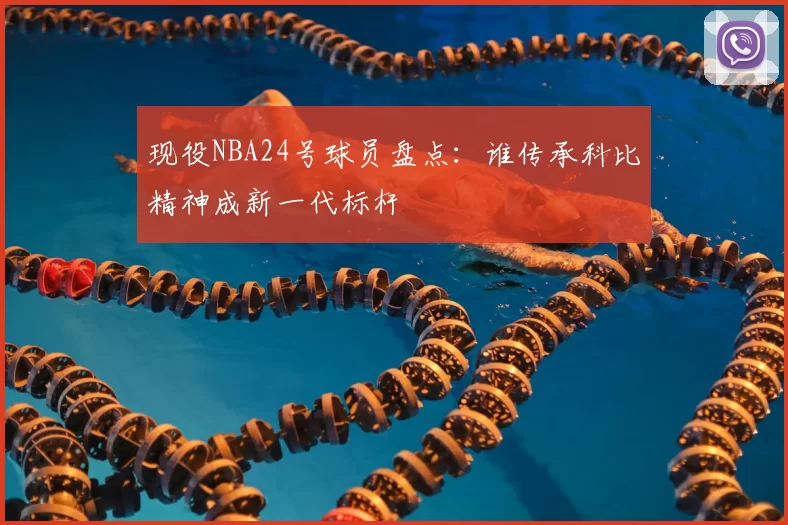 现役NBA24号球员盘点：谁传承科比精神成新一代标杆