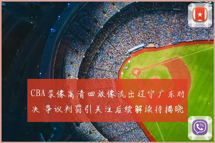 CBA录像高清回放像流出辽宁广东对决 争议判罚引关注后续解读待揭晓