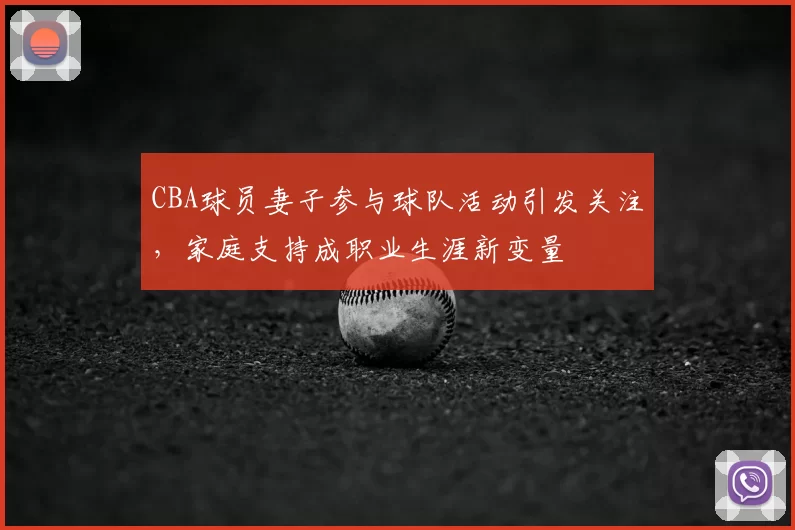 CBA球员妻子参与球队活动引发关注，家庭支持成职业生涯新变量