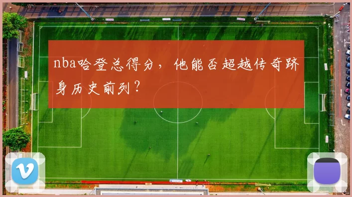 nba哈登总得分,他能否超越传奇跻身历史前列?