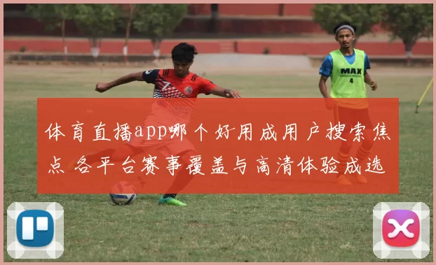 体育直播app哪个好用成用户搜索焦点 各平台赛事覆盖与高清体验成选择关键