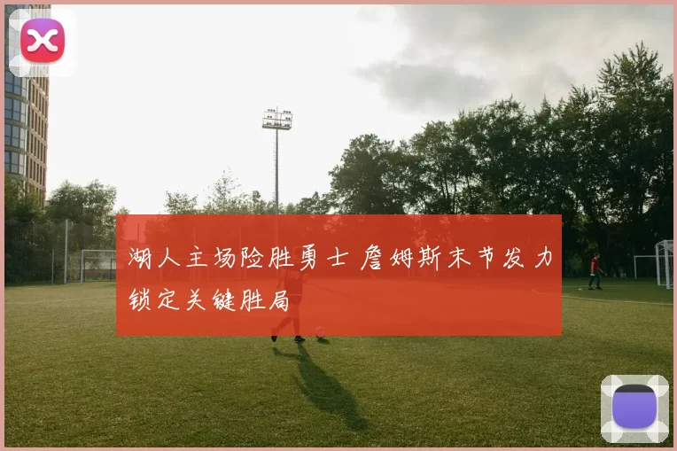 湖人主场险胜勇士 詹姆斯末节发力锁定关键胜局