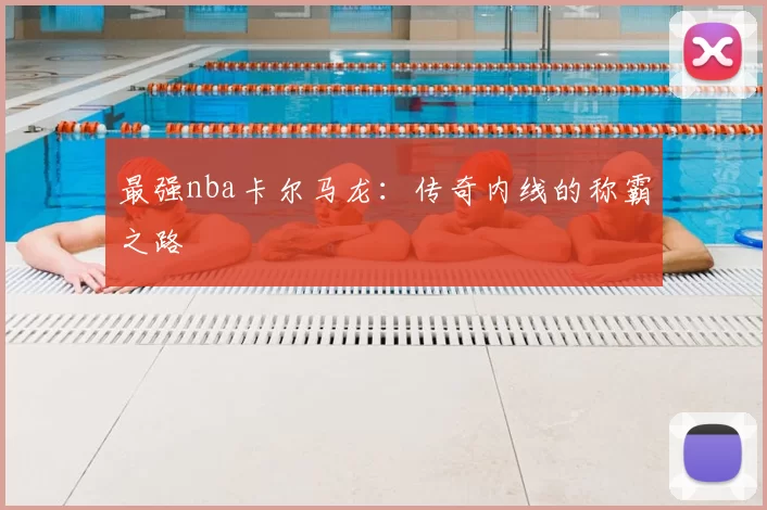 最强nba卡尔马龙:传奇内线的称霸之路
